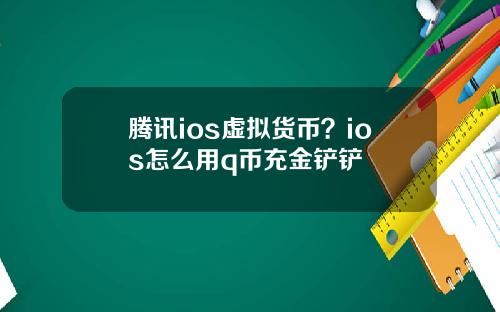 腾讯ios虚拟货币？ios怎么用q币充金铲铲
