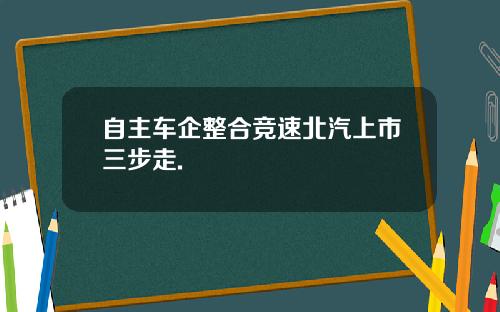 自主车企整合竞速北汽上市三步走.