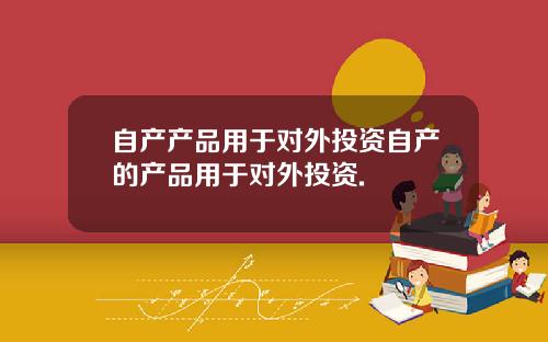 自产产品用于对外投资自产的产品用于对外投资.