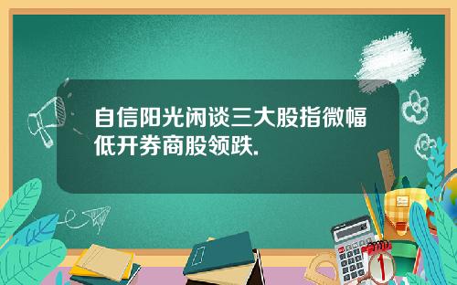 自信阳光闲谈三大股指微幅低开券商股领跌.