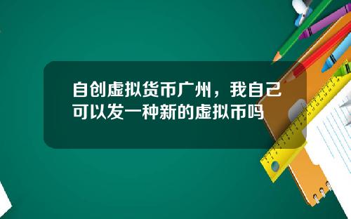 自创虚拟货币广州，我自己可以发一种新的虚拟币吗