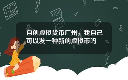 自创虚拟货币广州,我自己可以发一种新的虚拟币吗