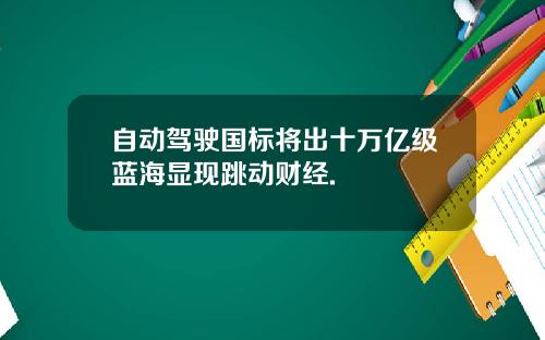 自动驾驶国标将出十万亿级蓝海显现跳动财经.