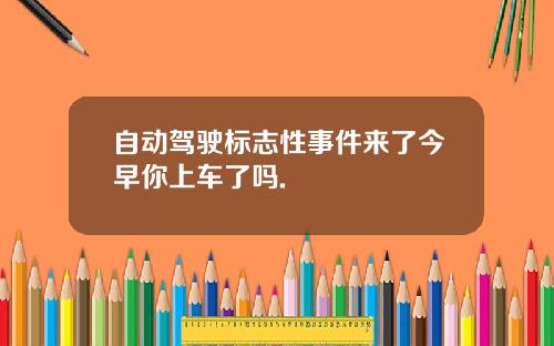自动驾驶标志性事件来了今早你上车了吗.