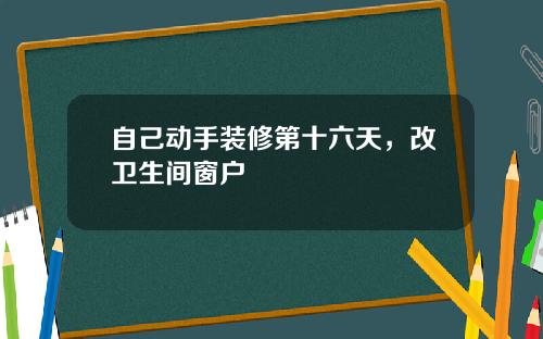 自己动手装修第十六天，改卫生间窗户