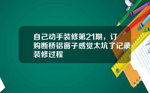 自己动手装修第21期，订购断桥铝窗子感觉太坑了记录装修过程