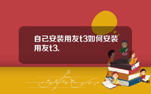 自己安装用友t3如何安装用友t3.