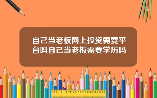 自己当老板网上投资需要平台吗自己当老板需要学历吗