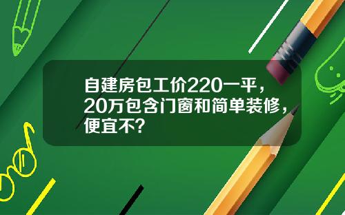 自建房包工价220一平，20万包含门窗和简单装修，便宜不？