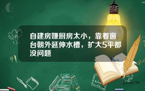 自建房嫌厨房太小，靠着窗台朝外延伸水槽，扩大5平都没问题