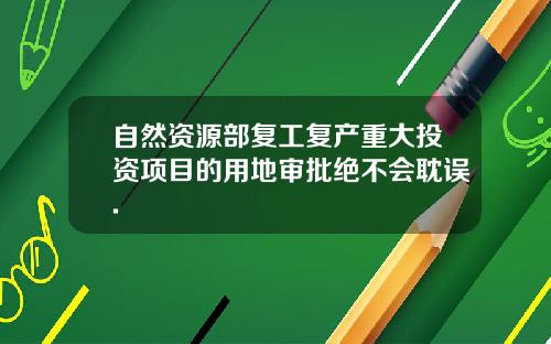 自然资源部复工复产重大投资项目的用地审批绝不会耽误.