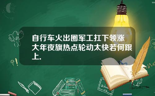 自行车火出圈军工扛下领涨大年夜旗热点轮动太快若何跟上.