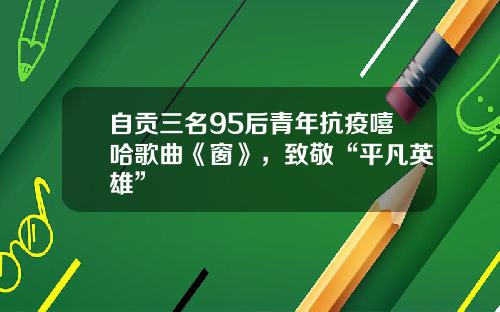 自贡三名95后青年抗疫嘻哈歌曲《窗》，致敬“平凡英雄”