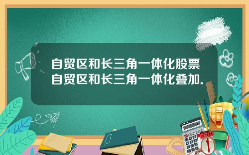 自贸区和长三角一体化股票自贸区和长三角一体化叠加.