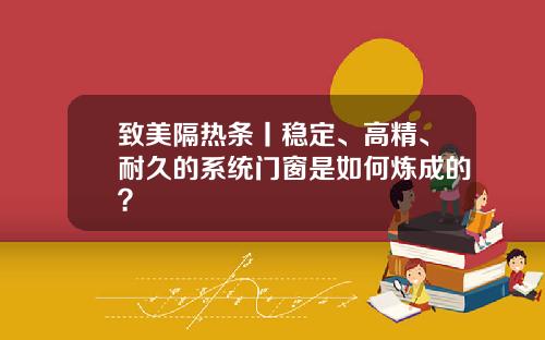 致美隔热条丨稳定、高精、耐久的系统门窗是如何炼成的?