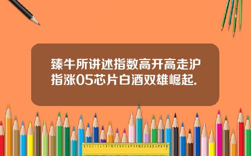 臻牛所讲述指数高开高走沪指涨05芯片白酒双雄崛起.