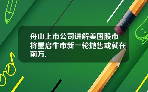 舟山上市公司讲解美国股市将重启牛市新一轮抛售或就在前方.