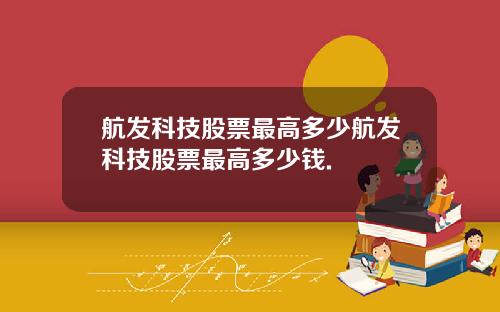 航发科技股票最高多少航发科技股票最高多少钱.