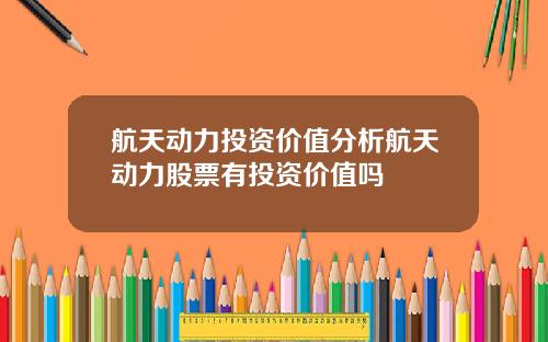 航天动力投资价值分析航天动力股票有投资价值吗