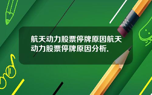 航天动力股票停牌原因航天动力股票停牌原因分析.