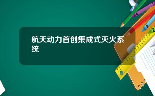 航天动力首创集成式灭火系统