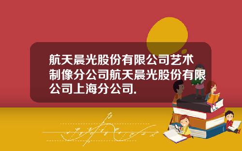 航天晨光股份有限公司艺术制像分公司航天晨光股份有限公司上海分公司.