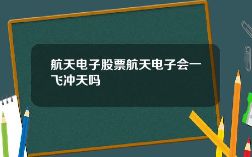 航天电子股票航天电子会一飞冲天吗
