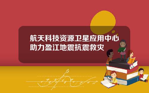 航天科技资源卫星应用中心助力盈江地震抗震救灾