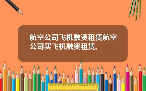 航空公司飞机融资租赁航空公司买飞机融资租赁.