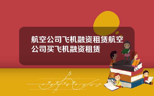 航空公司飞机融资租赁航空公司买飞机融资租赁