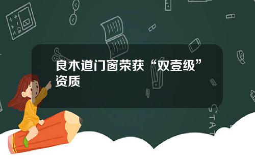 良木道门窗荣获“双壹级”资质