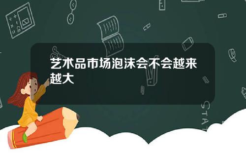 艺术品市场泡沫会不会越来越大