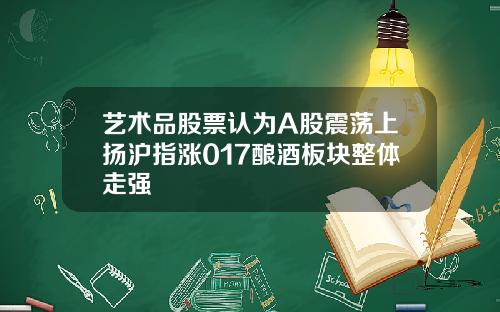 艺术品股票认为A股震荡上扬沪指涨017酿酒板块整体走强