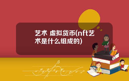 艺术 虚拟货币(nft艺术是什么组成的)