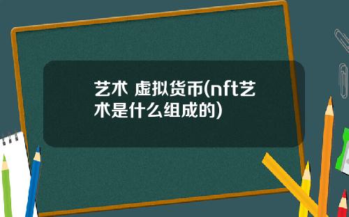 艺术 虚拟货币(nft艺术是什么组成的)