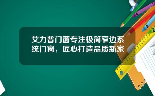 艾力普门窗专注极简窄边系统门窗，匠心打造品质新家