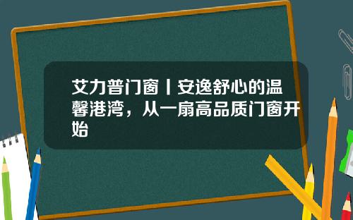 艾力普门窗丨安逸舒心的温馨港湾,从一扇高品质门窗开始