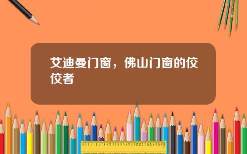 艾迪曼门窗,佛山门窗的佼佼者