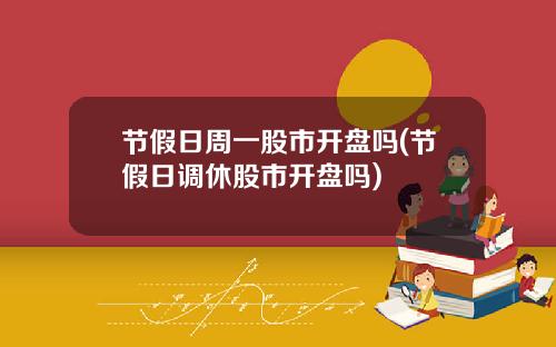 节假日周一股市开盘吗(节假日调休股市开盘吗)