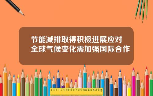 节能减排取得积极进展应对全球气候变化需加强国际合作