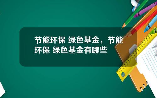 节能环保 绿色基金，节能环保 绿色基金有哪些