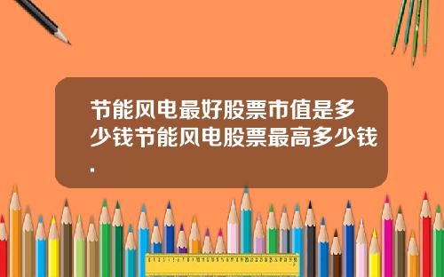 节能风电最好股票市值是多少钱节能风电股票最高多少钱.