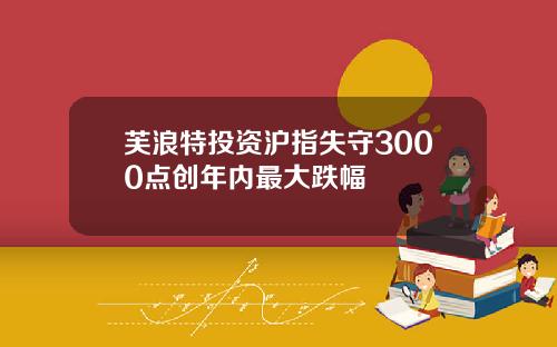 芙浪特投资沪指失守3000点创年内最大跌幅