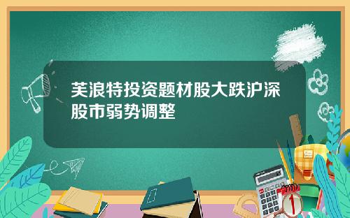 芙浪特投资题材股大跌沪深股市弱势调整