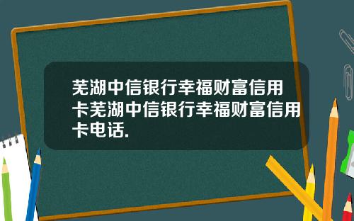 芜湖中信银行幸福财富信用卡芜湖中信银行幸福财富信用卡电话.