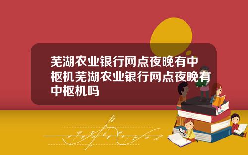 芜湖农业银行网点夜晚有中枢机芜湖农业银行网点夜晚有中枢机吗