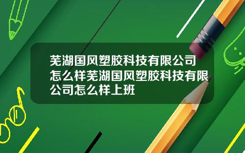 芜湖国风塑胶科技有限公司怎么样芜湖国风塑胶科技有限公司怎么样上班