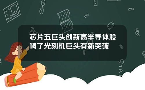 芯片五巨头创新高半导体股嗨了光刻机巨头有新突破
