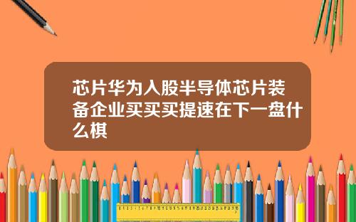 芯片华为入股半导体芯片装备企业买买买提速在下一盘什么棋