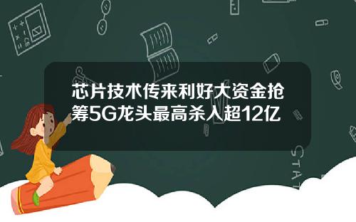 芯片技术传来利好大资金抢筹5G龙头最高杀入超12亿